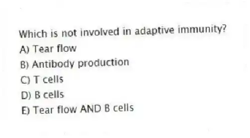 Which is not involved in adaptive immunity?
A) Tear flow
B) Antibody production
C) T cells
D) B cells
E) Tear flow AND B cells