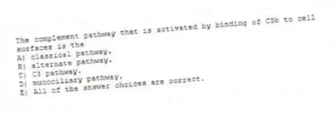 The complement pathway that is activated by binding of C3b to cell surfaces is the
A) classical pathway.
B) alternate pathway.
C) C3 pathway.
D) mucociliary pathway.
E) All of the answer choices are correct.