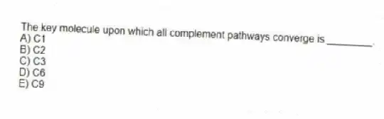 The key molecule upon which all complement pathways converge is ________.
A) C1
B) C2
C) C3
D) C6
E) C9