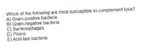 Which of the following are most susceptible to complement lysis?
A) Gram-positive bacteria
B) Gram-negative bacteria
C) Bacteriophages
D) Prions
E) Acid-fast bacteria
