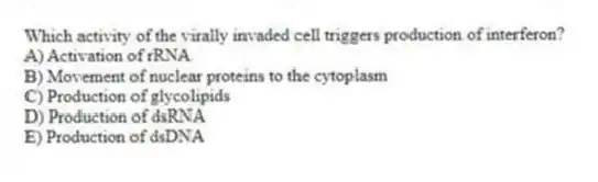 Which activity of the virally invaded cell triggers production of interferon?
A) Activation of rRNA
B) Movement of nuclear proteins to the cytoplasm
C) Production of glycolipids
D) Production of dsRNA
E) Production of dsDNA