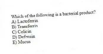 Which of the following is a bacterial product?
A) Lactoferrin
B) Transferrin
C) Colicin
D) Defensin
E) Mucus