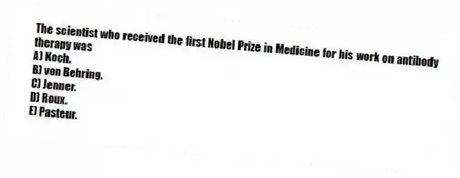 The scientist who received the first Nobel Prize in Medicine for his work on antibody therapy was
A) Koch.
B) von Behring.
C) Jenner.
D) Roux.
E) Pasteur.