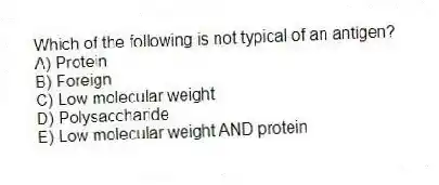 Which of the following is not typical of an antigen?
A) Protein
B) Foreign
C) Low molecular weight
D) Polysaccharide
E) Low molecular weight AND protein
