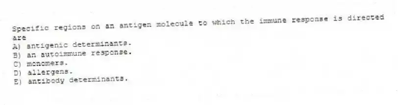 Specific regions on an antigen molecule to which the immune response is directed are
A) antigenic determinants.
B) an autoimmune response.
C) monomers.
D) allergens.
E) antibody determinants.