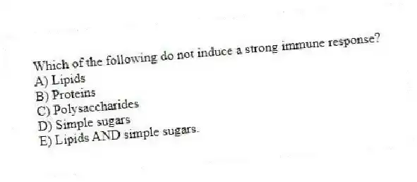 Which of the following do not induce a strong immune response?
A) Lipids
B) Proteins
C) Polysaccharides
D) Simple sugars
E) Lipids AND simple sugars.