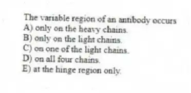 The variable region of an antibody occurs
A) only on the heavy chains.
B) only on the light chains.
C) on one of the light chains.
D) on all four chains.
E) at the hinge region only.