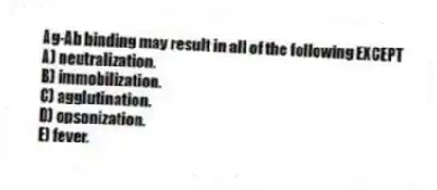 Ag-Ab binding may result in all of the following EXCEPT
A) neutralization.
B) immobilization.
C) agglutination.
D) opsonization.
E) fever.