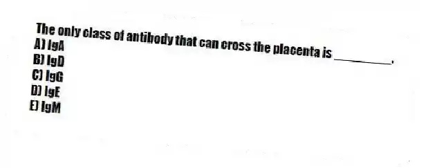 The only class of antibody that can cross the placenta is ________.
A) IgA
B) IgD
C) IgG
D) IgE
E) IgM