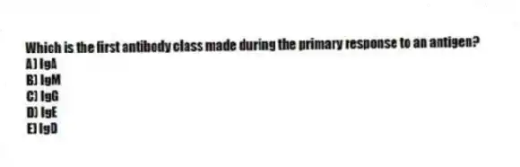 Which is the first antibody class made during the primary response to an antigen?
A) IgA
B) IgM
C) IgG
D) IgE
E) IgD