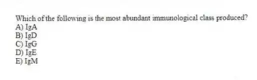 Which of the following is the most abundant immunological class produced?
A) IgA
B) IgD
C) IgG
D) IgE
E) IgM