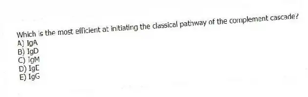 Which is the most efficient at initiating the classical pathway of the complement cascade?
A) IgA
B) IgD
C) IgM
D) IgE
E) IgG