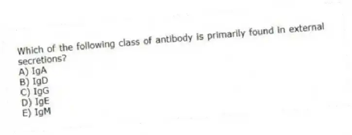 Which of the following class of antibody is primarily found in external secretions?
A) IgA
B) IgD
C) IgG
D) IgE
E) IgM