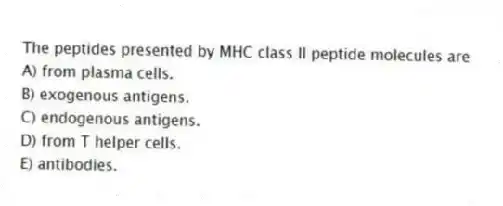 The peptides presented by MHC class II peptide molecules are
A) from plasma cells.
B) exogenous antigens.
C) endogenous antigens.
D) from T helper cells.
E) antibodies.