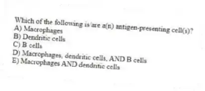 Which of the following is/are a(n) antigen-presenting cell(s)?
A) Macrophages
B) Dendritic cells
C) B cells
D) Macrophages, dendritic cells, AND B cells
E) Macrophages AND dendritic cells