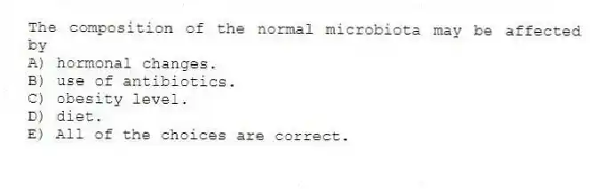 The composition of the normal microbiota may be affected by
A) hormonal changes.
B) use of antibiotics.
C) obesity level.
D) diet.
E) All of the choices are correct.