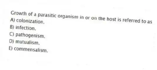 Growth of a parasitic organism in or on the host is referred to as
A) colonization.
B) infection.
C) pathogenism.
D) mutualism.
E) commensalism.