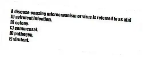 A disease-causing microorganism or virus is referred to as a(n)
A) avirulent infection.
B) colony.
C) commensal.
D) pathogen.
E) virulent.