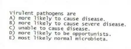 Virulent pathogens are
A) more likely to cause disease.
B) more likely to cause severe disease.
C) unable to cause disease.
D) more likely to be opportunists.
E) most likely normal microbiota.