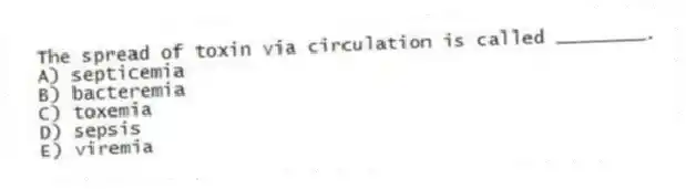 The spread of toxin via circulation is called ________.
A) septicemia
B) bacteremia
C) toxemia
D) sepsis
E) viremia