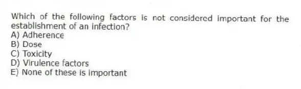 Which of the following factors is not considered important for the establishment of an infection?
A) Adherence
B) Dose
C) Toxicity
D) Virulence factors
E) None of these is important
