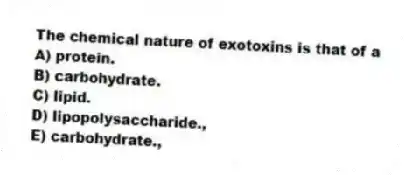 The chemical nature of exotoxins is that of a
A) protein.
B) carbohydrate.
C) lipid.
D) lipopolysaccharide.,
E) carbohydrate.,