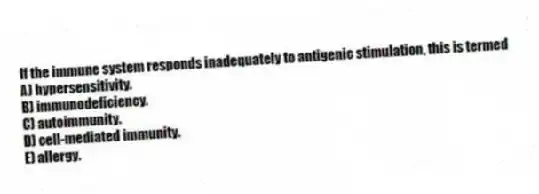 If the immune system responds inadequately to antigenic stimulation, this is termed
A) hypersensitivity.
B) immunodeficiency.
C) autoimmunity.
D) cell-mediated immunity.
E) allergy.