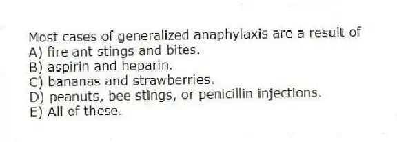 Most cases of generalized anaphylaxis are a result of
A) fire ant stings and bites.
B) aspirin and heparin.
C) bananas and strawberries.
D) peanuts, bee stings, or penicillin injections.
E) All of these.