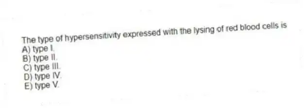 The type of hypersensitivity expressed with the lysing of red blood cells is
A) type I.
B) type II.
C) type III.
D) type IV.
E) type V.