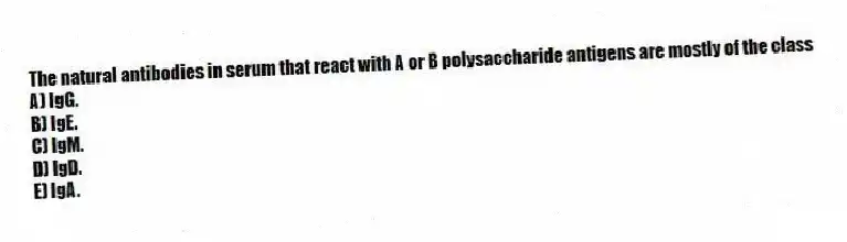 The natural antibodies in serum that react with A or B polysaccharide antigens are mostly of the class
A) IgG.
B) IgE.
C) IgM.
D) IgD.
E) IgA.