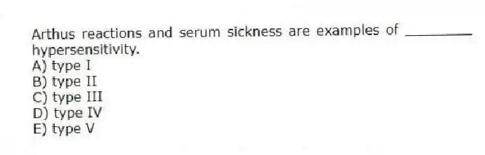 Arthus reactions and serum sickness are examples of ________ hypersensitivity.
A) type I
B) type II
C) type III
D) type IV
E) type V