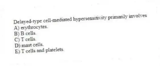 Delayed-type cell-mediated hypersensitivity primarily involves
A) erythrocytes.
B) B cells.
C) T cells.
D) mast cells.
E) T cells and platelets.