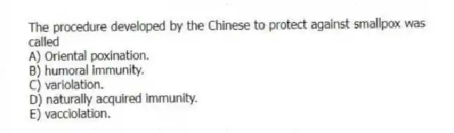 The procedure developed by the Chinese to protect against smallpox was called
A) Oriental poxination.
B) humoral immunity.
C) variolation.
D) naturally acquired immunity.
E) vacciolation.