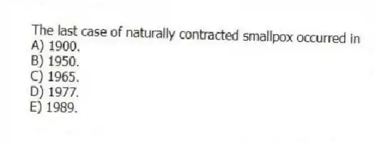 The last case of naturally contracted smallpox occurred in
A) 1900.
B) 1950.
C) 1965.
D) 1977.
E) 1989.