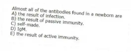 Almost all of the antibodies found in a newborn are
A) the result of infection.
B) the result of passive immunity.
C) self-made.
D) IgM.
E) the result of active immunity.