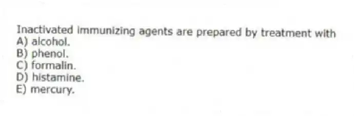 Inactivated immunizing agents are prepared by treatment with
A) alcohol.
B) phenol.
C) formalin.
D) histamine.
E) mercury.