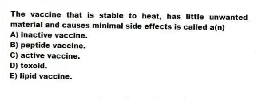 The vaccine that is stable to heat, has little unwanted material and causes minimal side effects is called a(n)
A) inactive vaccine.
B) peptide vaccine.
C) active vaccine.
D) toxoid.
E) lipid vaccine.