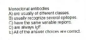 Monoclonal antibodies
A) are usually of different classes.
B) usually recognize several epitopes.
C) have the same variable regions.
D) are always IgE.
E) All of the answer choices are correct.