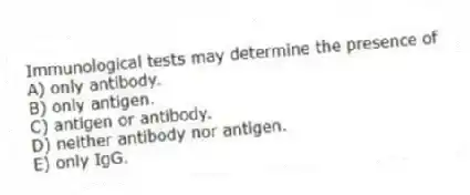 Immunological tests may determine the presence of
A) only antibody.
B) only antigen.
C) antigen or antibody.
D) neither antibody nor antigen.
E) only IgG.