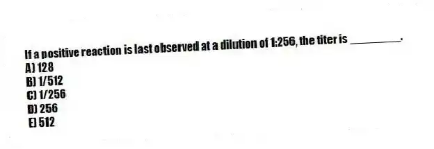 If a positive reaction is last observed at a dilution of 1:256, the titer is ________.
A) 128
B) 1/512
C) 1/256
D) 256
E) 512