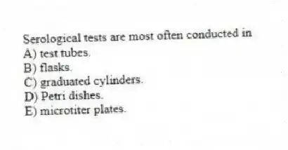 Serological tests are most often conducted in
A) test tubes.
B) flasks.
C) graduated cylinders.
D) Petri dishes.
E) microtiter plates.