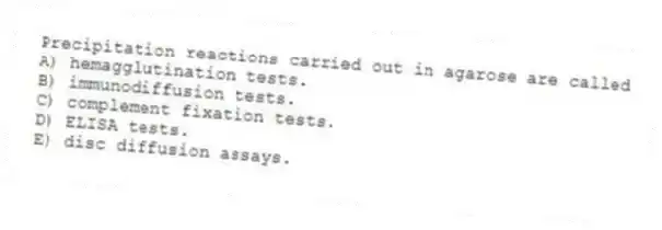 Precipitation reactions carried out in agarose are called
A) hemagglutination tests.
B) immunodiffusion tests.
C) complement fixation tests.
D) ELISA tests.
E) disc diffusion assays.