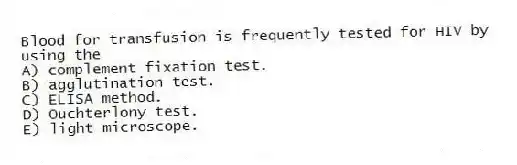 Blood for transfusion is frequently tested for HIV by using the
A) complement fixation test.
B) agglutination test.
C) ELISA method.
D) Ouchterlony test.
E) light microscope.
