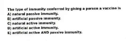 The type of immunity conferred by giving a person a vaccine is
A) natural passive immunity.
B) artificial passive immunity.
C) natural active immunity.
D) artificial active immunity.
E) artificial active AND passive immunity.