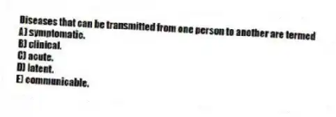 Diseases that can be transmitted from one person to another are termed
A) symptomatic.
B) clinical.
C) acute.
D) latent.
E) communicable.