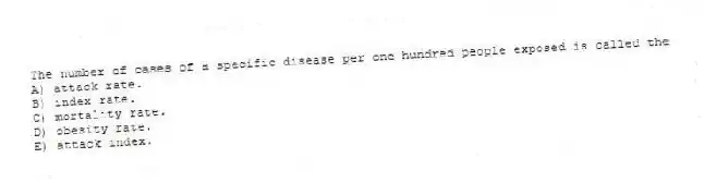 The number of cases of a specific disease per one hundred people exposed is called the
A) attack rate.
B) index rate.
C) mortality rate.
D) obesity rate.
E) attack index.