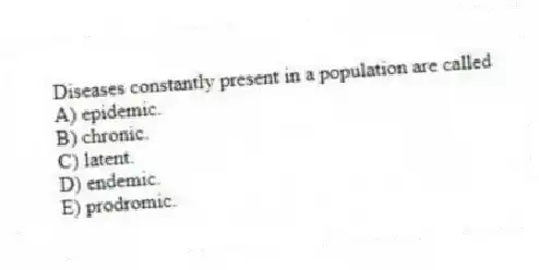 Diseases constantly present in a population are called
A) epidemic.
B) chronic.
C) latent.
D) endemic.
E) prodromic.