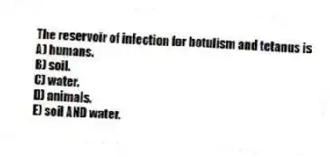 The reservoir of infection for botulism and tetanus is
A) humans.
B) soil.
C) water.
D) animals.
E) soil AND water.