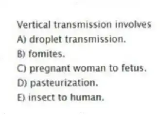 Vertical transmission involves
A) droplet transmission.
B) fomites.
C) pregnant woman to fetus.
D) pasteurization.
E) insect to human.
