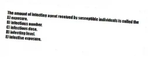 The amount of infecting agent received by susceptible individuals is called the
A) exposure.
B) infectious number.
C) infectious dose.
D) infecting level.
E) infective exposure.